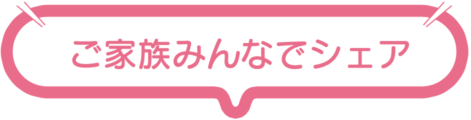 ご家族みんなでシェア