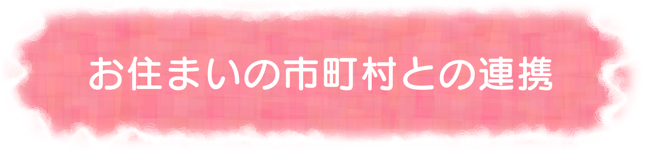 お住まいの市町村との連携