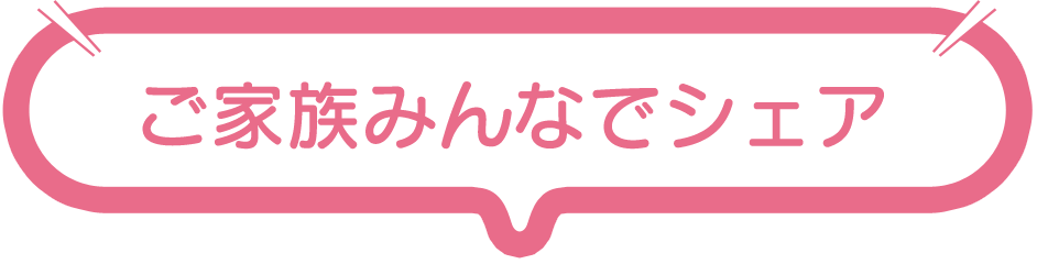 ご家族みんなでシェア