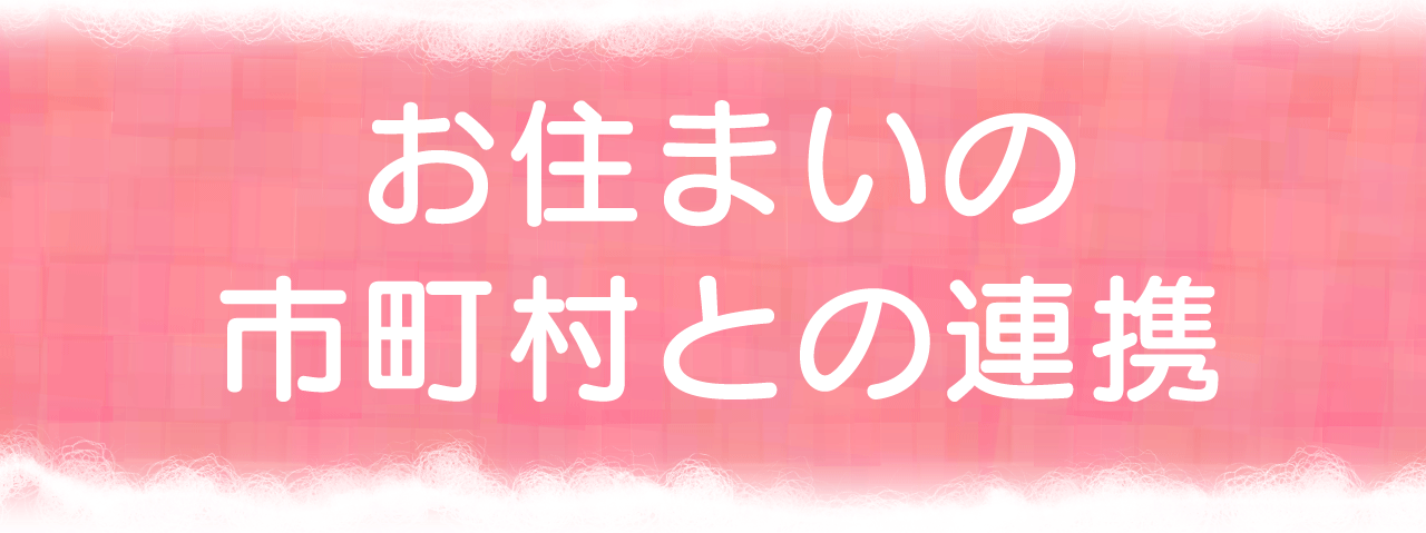 お住まいの市町村との連携